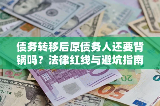 北京债务转移后原债务人还要背锅吗?法律红线与避坑指南! 北京债务转移后原债务人还要背锅吗?法律红线与避坑指南!