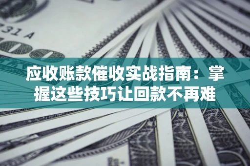 北京应收账款催收实战指南：掌握这些技巧让回款不再难