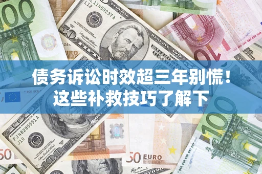 北京债务诉讼时效超三年别慌！这些补救技巧了解下