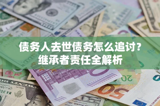 北京债务人去世债务怎么追讨？继承者责任全解析