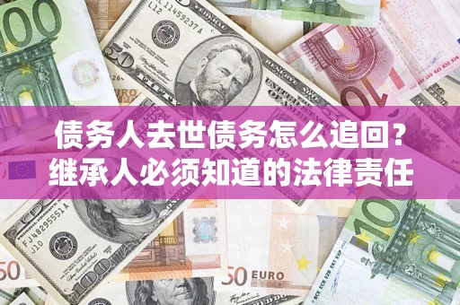 北京债务人去世债务怎么追回?继承人必须知道的法律责任! 北京债务人去世债务怎么追回?继承人必须知道的法律责任!