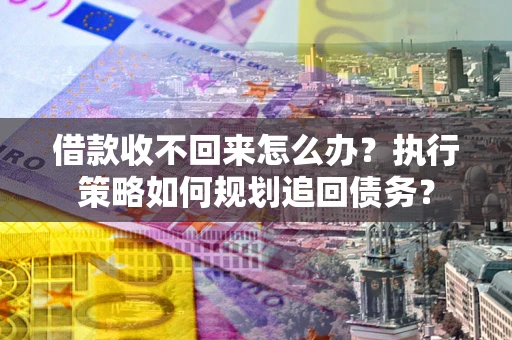 北京借款收不回来怎么办?执行策略如何规划追回债务? 北京借款收不回来怎么办?执行策略如何规划追回债务?