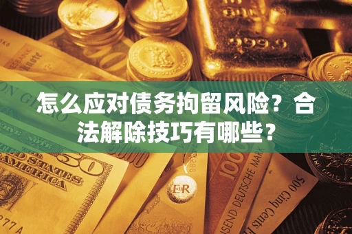 北京怎么应对债务拘留风险?合法解除技巧有哪些? 北京怎么应对债务拘留风险?合法解除技巧有哪些?